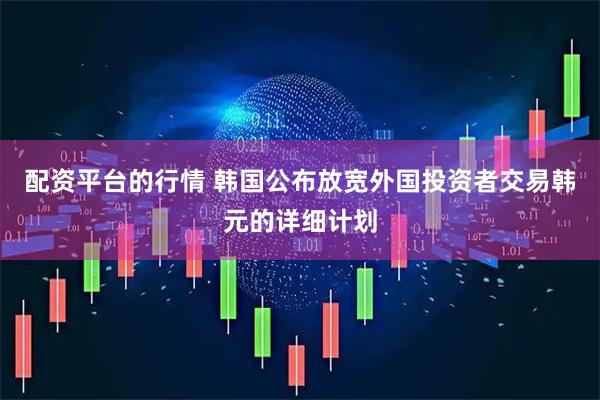 配资平台的行情 韩国公布放宽外国投资者交易韩元的详细计划