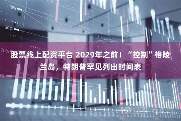 股票线上配资平台 2029年之前！“控制”格陵兰岛，特朗普罕见列出时间表