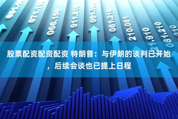 股票配资配资配资 特朗普：与伊朗的谈判已开始，后续会谈也已提上日程
