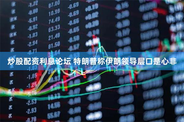 炒股配资利息论坛 特朗普称伊朗领导层口是心非