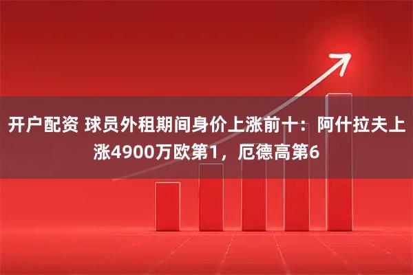 开户配资 球员外租期间身价上涨前十：阿什拉夫上涨4900万欧第1，厄德高第6
