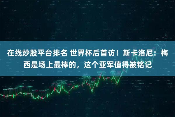 在线炒股平台排名 世界杯后首访！斯卡洛尼：梅西是场上最棒的，这个亚军值得被铭记