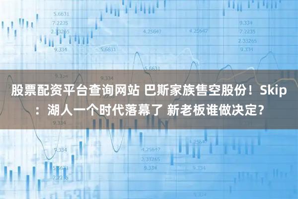 股票配资平台查询网站 巴斯家族售空股份！Skip：湖人一个时代落幕了 新老板谁做决定？