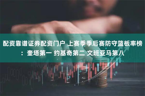 配资靠谱证券配资门户 上赛季季后赛防守篮板率榜：奎塔第一 约基奇第二 文班亚马第八