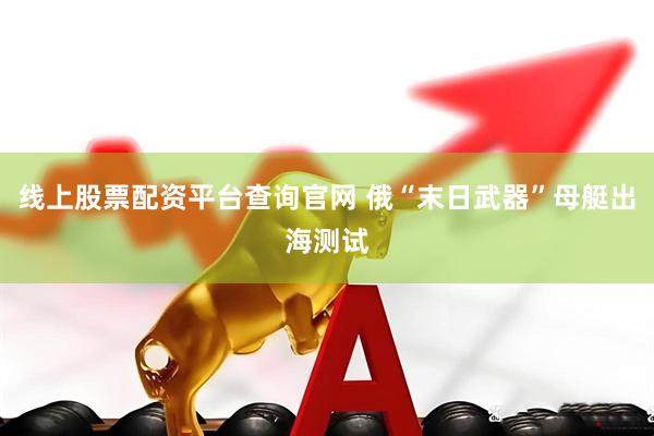 线上股票配资平台查询官网 俄“末日武器”母艇出海测试