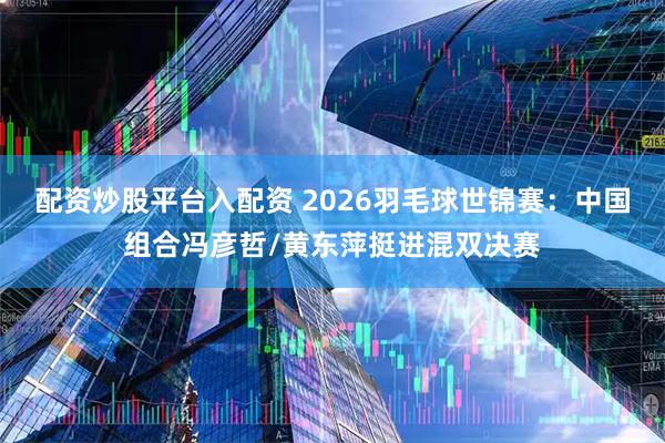 配资炒股平台入配资 2026羽毛球世锦赛：中国组合冯彦哲/黄东萍挺进混双决赛