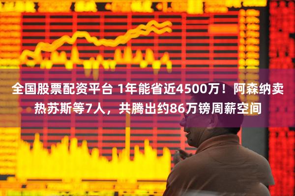 全国股票配资平台 1年能省近4500万！阿森纳卖热苏斯等7人，共腾出约86万镑周薪空间