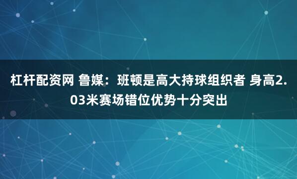 杠杆配资网 鲁媒：班顿是高大持球组织者 身高2.03米赛场错位优势十分突出