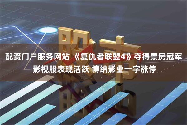 配资门户服务网站 《复仇者联盟4》夺得票房冠军 影视股表现活跃 博纳影业一字涨停