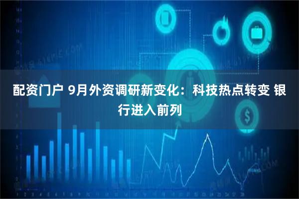 配资门户 9月外资调研新变化：科技热点转变 银行进入前列