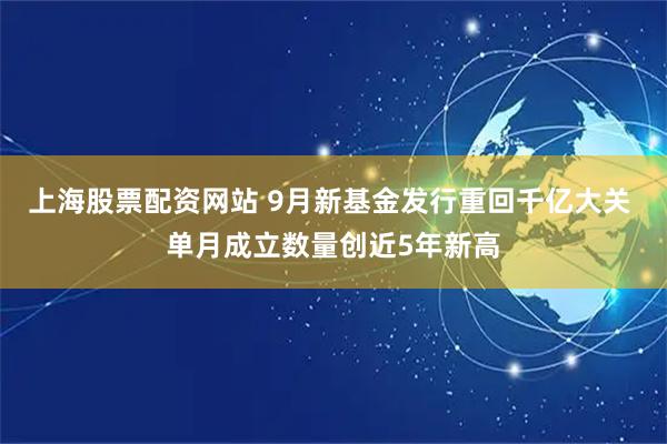 上海股票配资网站 9月新基金发行重回千亿大关 单月成立数量创近5年新高