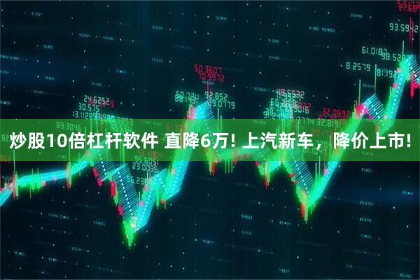 炒股10倍杠杆软件 直降6万! 上汽新车，降价上市!