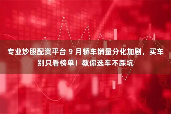 专业炒股配资平台 9 月轿车销量分化加剧,买车别只看榜单!教你选车不踩坑