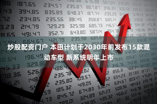 炒股配资门户 本田计划于2030年前发布15款混动车型 新系统明年上市