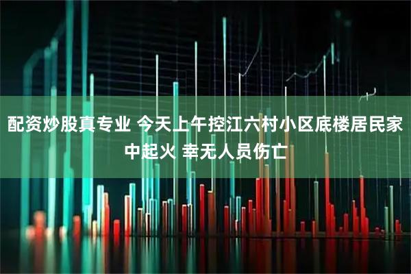 配资炒股真专业 今天上午控江六村小区底楼居民家中起火 幸无人员伤亡