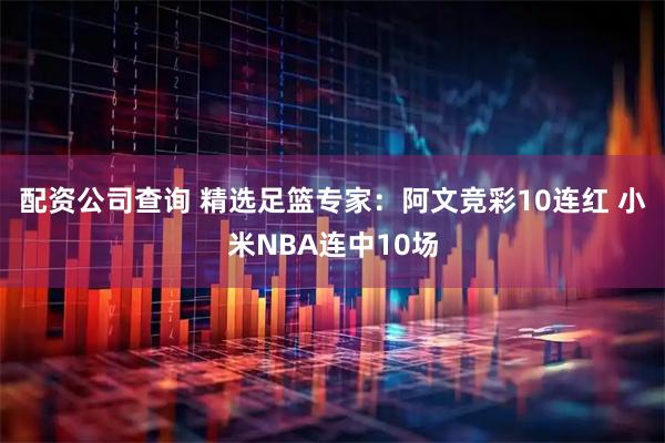 配资公司查询 精选足篮专家：阿文竞彩10连红 小米NBA连中10场